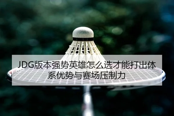 JDG版本强势英雄怎么选才能打出体系优势与赛场压制力